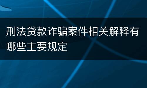 刑法贷款诈骗案件相关解释有哪些主要规定