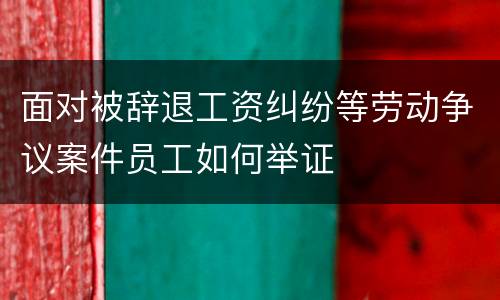 面对被辞退工资纠纷等劳动争议案件员工如何举证