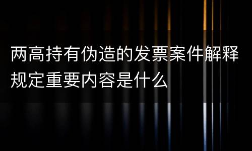 两高持有伪造的发票案件解释规定重要内容是什么