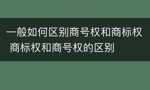 一般如何区别商号权和商标权 商标权和商号权的区别