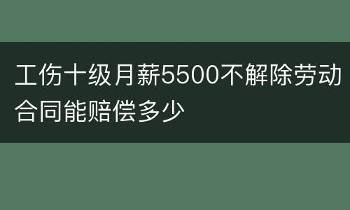 工伤十级月薪5500不解除劳动合同能赔偿多少
