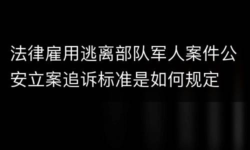 法律雇用逃离部队军人案件公安立案追诉标准是如何规定