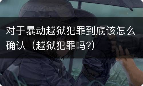 对于暴动越狱犯罪到底该怎么确认（越狱犯罪吗?）
