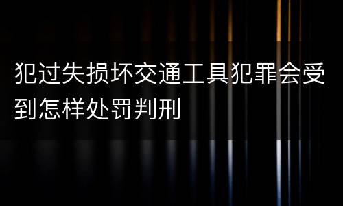 犯过失损坏交通工具犯罪会受到怎样处罚判刑