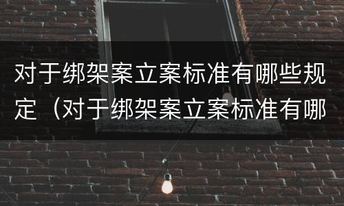 对于绑架案立案标准有哪些规定（对于绑架案立案标准有哪些规定呢）