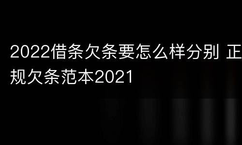 2022借条欠条要怎么样分别 正规欠条范本2021