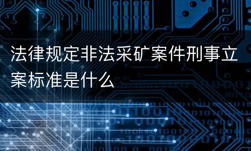 法律规定非法采矿案件刑事立案标准是什么