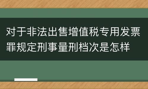 对于非法出售增值税专用发票罪规定刑事量刑档次是怎样