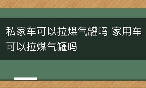 私家车可以拉煤气罐吗 家用车可以拉煤气罐吗