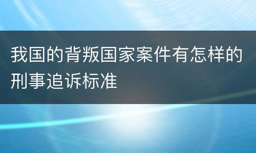 我国的背叛国家案件有怎样的刑事追诉标准