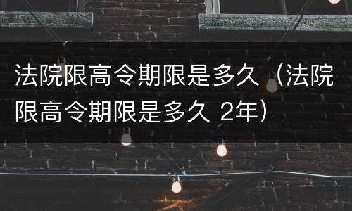 法院限高令期限是多久（法院限高令期限是多久 2年）
