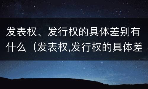 发表权、发行权的具体差别有什么（发表权,发行权的具体差别有什么影响）