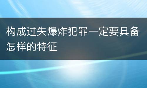 构成过失爆炸犯罪一定要具备怎样的特征