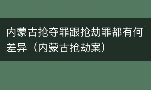 内蒙古抢夺罪跟抢劫罪都有何差异（内蒙古抢劫案）