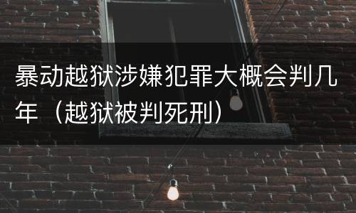 暴动越狱涉嫌犯罪大概会判几年（越狱被判死刑）