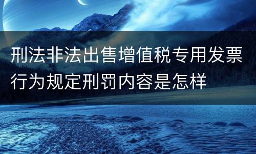 刑法非法出售增值税专用发票行为规定刑罚内容是怎样