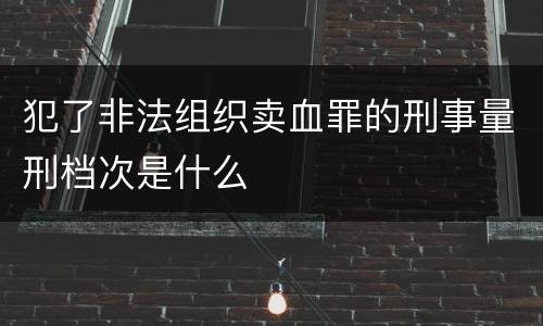 犯了非法组织卖血罪的刑事量刑档次是什么