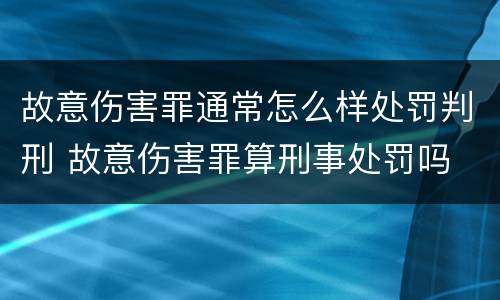 故意伤害罪通常怎么样处罚判刑 故意伤害罪算刑事处罚吗
