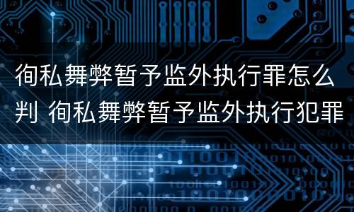 徇私舞弊暂予监外执行罪怎么判 徇私舞弊暂予监外执行犯罪