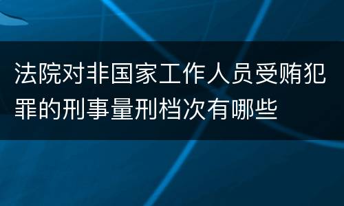 法院对非国家工作人员受贿犯罪的刑事量刑档次有哪些