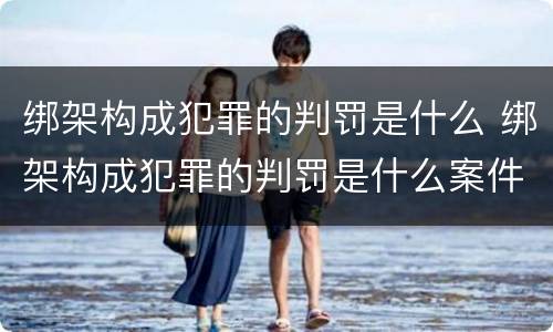 绑架构成犯罪的判罚是什么 绑架构成犯罪的判罚是什么案件