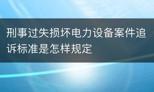 刑事过失损坏电力设备案件追诉标准是怎样规定