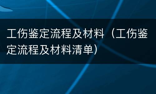 工伤鉴定流程及材料（工伤鉴定流程及材料清单）