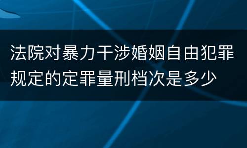 法院对暴力干涉婚姻自由犯罪规定的定罪量刑档次是多少