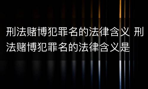 刑法赌博犯罪名的法律含义 刑法赌博犯罪名的法律含义是