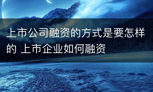 上市公司融资的方式是要怎样的 上市企业如何融资