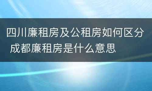 四川廉租房及公租房如何区分 成都廉租房是什么意思