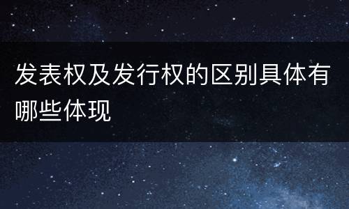 发表权及发行权的区别具体有哪些体现