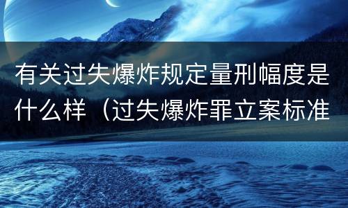 有关过失爆炸规定量刑幅度是什么样（过失爆炸罪立案标准）