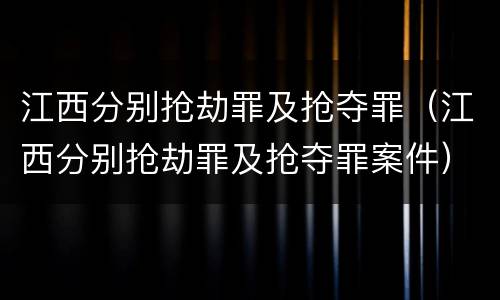 江西分别抢劫罪及抢夺罪（江西分别抢劫罪及抢夺罪案件）