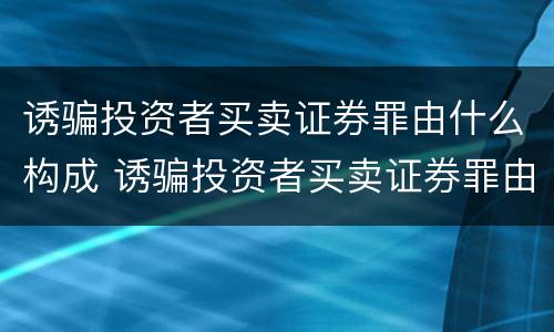 诱骗投资者买卖证券罪由什么构成 诱骗投资者买卖证券罪由什么构成的