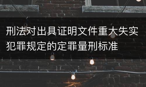 刑法对出具证明文件重大失实犯罪规定的定罪量刑标准