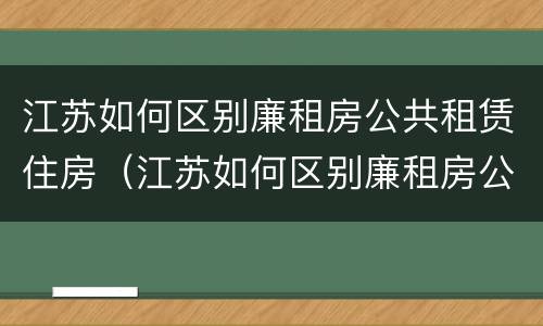 江苏如何区别廉租房公共租赁住房（江苏如何区别廉租房公共租赁住房和住房）