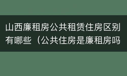 山西廉租房公共租赁住房区别有哪些（公共住房是廉租房吗）