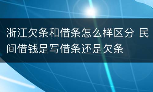 浙江欠条和借条怎么样区分 民间借钱是写借条还是欠条