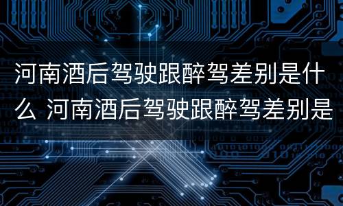 河南酒后驾驶跟醉驾差别是什么 河南酒后驾驶跟醉驾差别是什么处罚