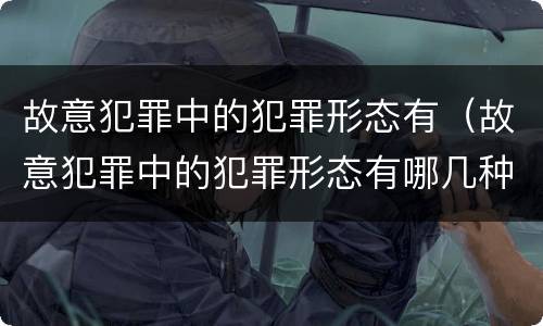 故意犯罪中的犯罪形态有（故意犯罪中的犯罪形态有哪几种）
