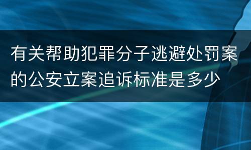 有关帮助犯罪分子逃避处罚案的公安立案追诉标准是多少
