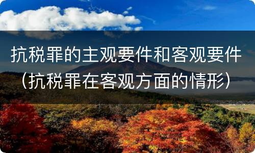 抗税罪的主观要件和客观要件（抗税罪在客观方面的情形）
