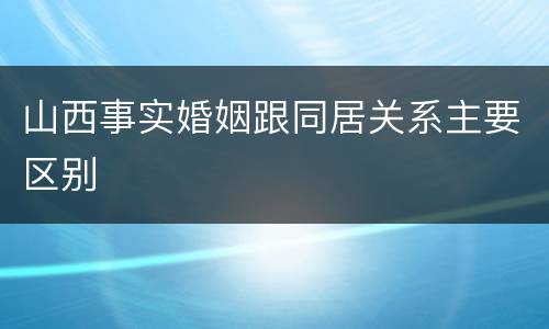 山西事实婚姻跟同居关系主要区别