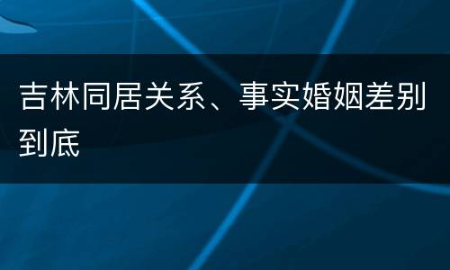 吉林同居关系、事实婚姻差别到底