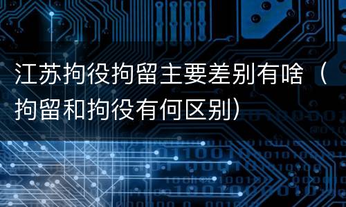 江苏拘役拘留主要差别有啥（拘留和拘役有何区别）