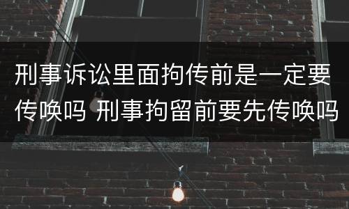 刑事诉讼里面拘传前是一定要传唤吗 刑事拘留前要先传唤吗