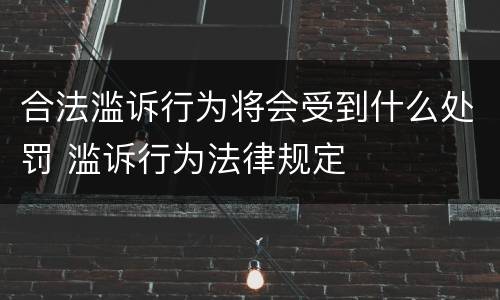 合法滥诉行为将会受到什么处罚 滥诉行为法律规定