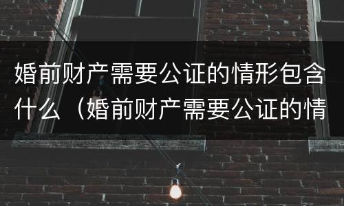 婚前财产需要公证的情形包含什么（婚前财产需要公证的情形包含什么）