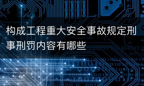 构成工程重大安全事故规定刑事刑罚内容有哪些
